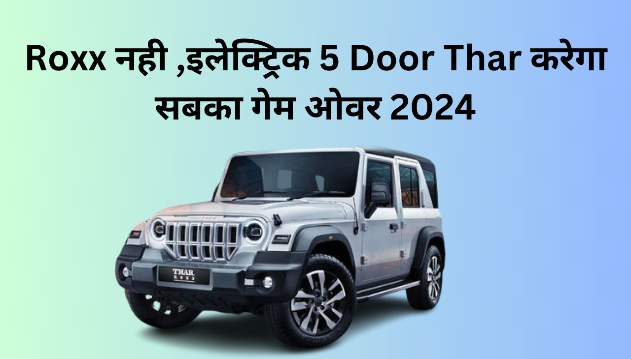 Mahindra Thar Roxx नही इलेक्ट्रिक 5 Door Thar पर आ गया 2024